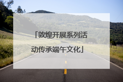 敦煌开展系列活动传承端午文化