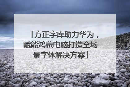方正字库助力华为，赋能鸿蒙电脑打造全场景字体解决方案