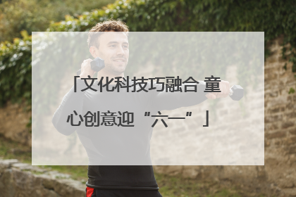 文化科技巧融合 童心创意迎“六一”