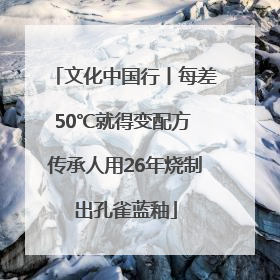 文化中国行丨每差50℃就得变配方 传承人用26年烧制出孔雀蓝釉