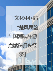 文化中国行｜“楚风屈韵”国潮端午游点燃秭归夜经济