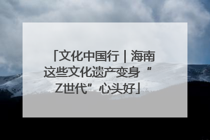 文化中国行｜海南这些文化遗产变身“Z世代”心头好