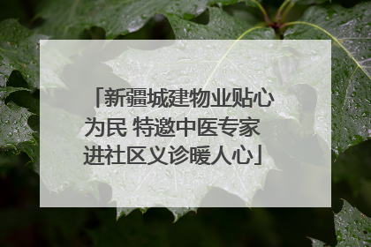 新疆城建物业贴心为民 特邀中医专家进社区义诊暖人心