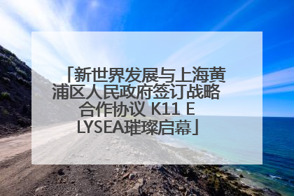新世界发展与上海黄浦区人民政府签订战略合作协议 K11 ELYSEA璀璨启幕