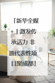 新华全媒+丨激发传承活力 非遗代表性项目聚成都