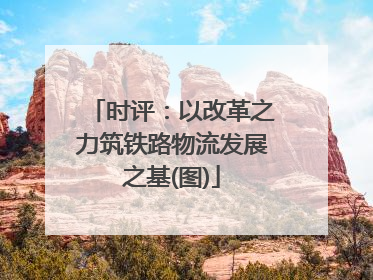 时评：以改革之力筑铁路物流发展之基(图)