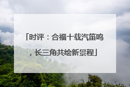 时评：合福十载汽笛鸣，长三角共绘新景程