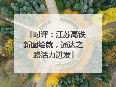 时评：江苏高铁新图绘就，通达之路活力迸发