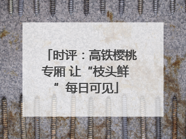 时评：高铁樱桃专厢 让“枝头鲜”每日可见