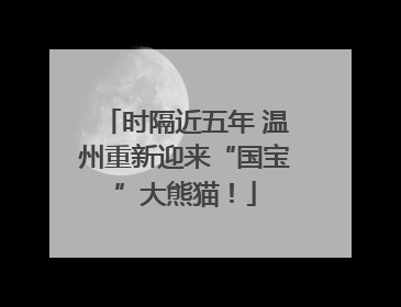 时隔近五年 温州重新迎来“国宝”大熊猫！