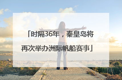 时隔36年，秦皇岛将再次举办洲际帆船赛事
