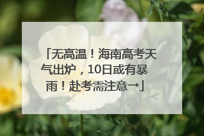 无高温！海南高考天气出炉，10日或有暴雨！赴考需注意→