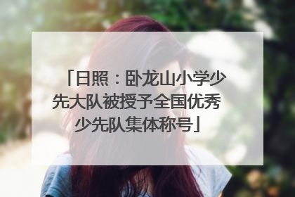 日照：卧龙山小学少先大队被授予全国优秀少先队集体称号