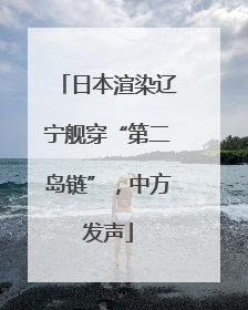 日本渲染辽宁舰穿“第二岛链”，中方发声