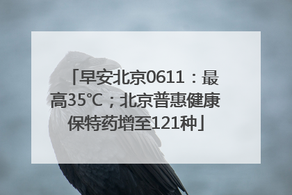 早安北京0611：最高35℃；北京普惠健康保特药增至121种