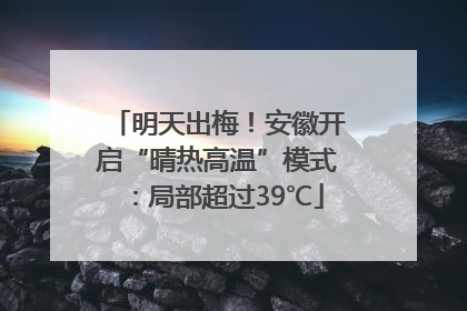 明天出梅！安徽开启“晴热高温”模式：局部超过39℃