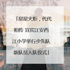星星火炬，代代相传 宜宾江安西江小学举行少先队新队员入队仪式