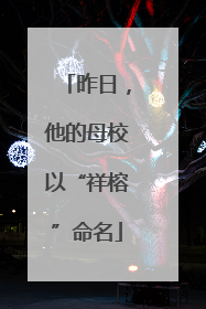昨日，他的母校以“祥榕”命名