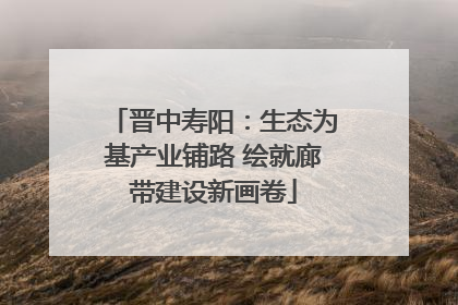 晋中寿阳：生态为基产业铺路 绘就廊带建设新画卷