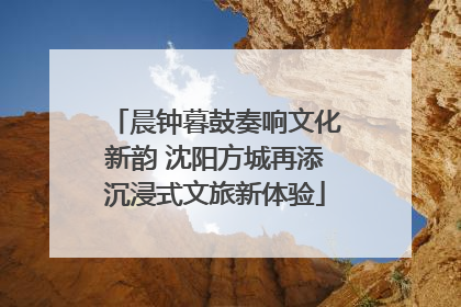晨钟暮鼓奏响文化新韵 沈阳方城再添沉浸式文旅新体验