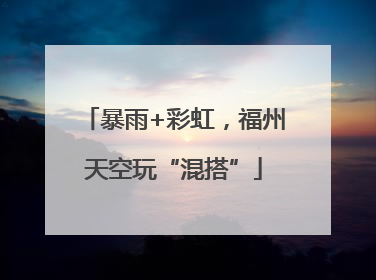 暴雨+彩虹，福州天空玩“混搭”