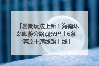 暑期玩法上新！海南环岛旅游公路观光巴士6条清凉主题线路上线