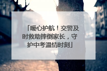 暖心护航！交警及时救助摔倒家长，守护中考温情时刻