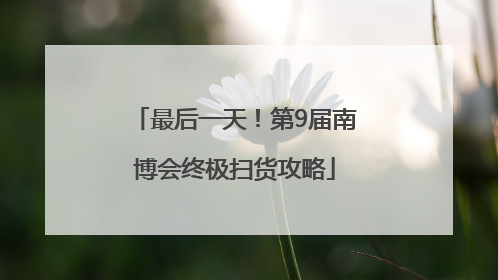 最后一天！第9届南博会终极扫货攻略
