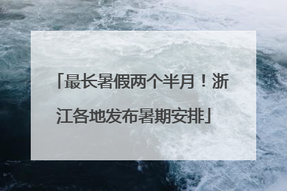 最长暑假两个半月！浙江各地发布暑期安排