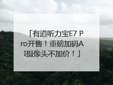 有道听力宝E7 Pro开售！重磅加码AI摄像头不加价！