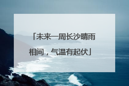 未来一周长沙晴雨相间，气温有起伏