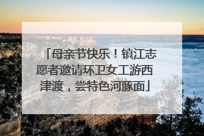 母亲节快乐！镇江志愿者邀请环卫女工游西津渡，尝特色河豚面