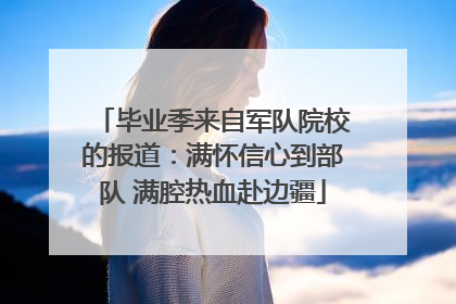 毕业季来自军队院校的报道：满怀信心到部队 满腔热血赴边疆