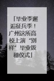 毕业季邂逅征兵季！广州这所高校上演“别样”毕业拨穗仪式