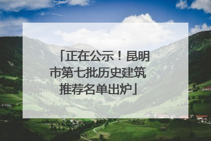 正在公示！昆明市第七批历史建筑推荐名单出炉