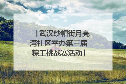 武汉纱帽街月亮湾社区举办第三届粽王挑战赛活动