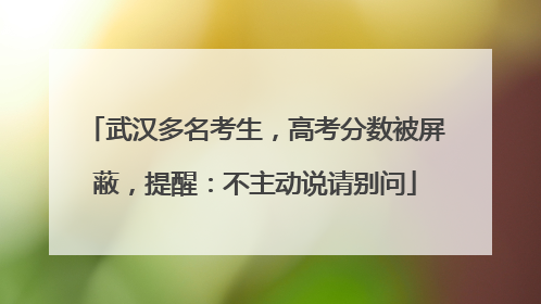 武汉多名考生，高考分数被屏蔽，提醒：不主动说请别问