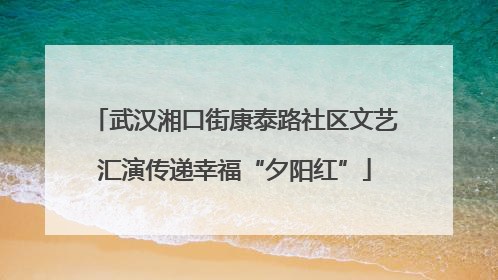武汉湘口街康泰路社区文艺汇演传递幸福“夕阳红”
