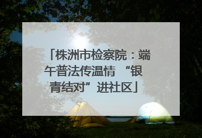 株洲市检察院：端午普法传温情 “银青结对”进社区