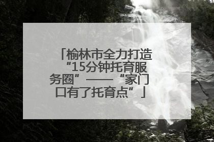 榆林市全力打造“15分钟托育服务圈”——“家门口有了托育点”