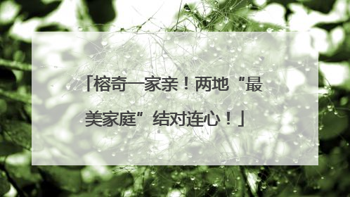 榕奇一家亲！两地“最美家庭”结对连心！