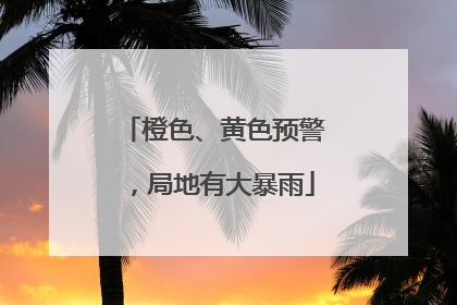 橙色、黄色预警，局地有大暴雨