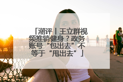 潮评丨王立群视频推销健身？政务账号“包出去”不等于“甩出去”