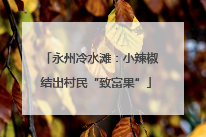 永州冷水滩：小辣椒结出村民“致富果”