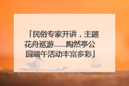 民俗专家开讲，主题花舟巡游……陶然亭公园端午活动丰富多彩