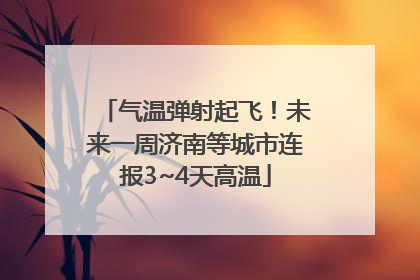 气温弹射起飞！未来一周济南等城市连报3~4天高温