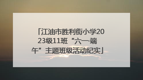江油市胜利街小学2023级11班“六一·端午”主题班级活动纪实