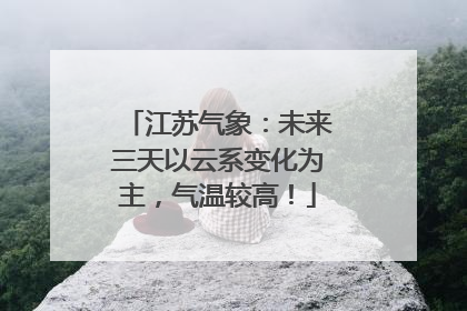 江苏气象：未来三天以云系变化为主，气温较高！