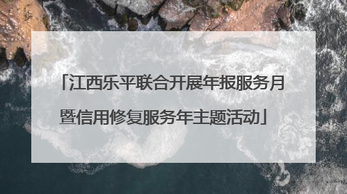 江西乐平联合开展年报服务月暨信用修复服务年主题活动