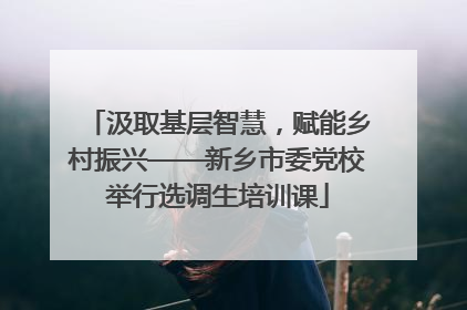 汲取基层智慧，赋能乡村振兴——新乡市委党校举行选调生培训课